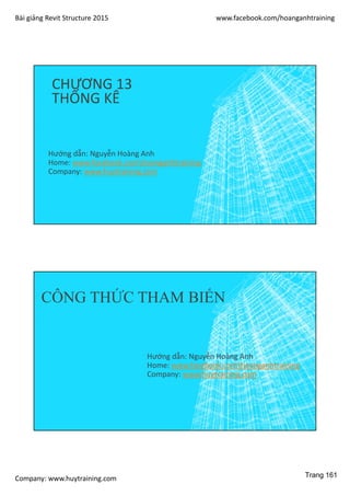Bài giảng Revit Structure 2015 www.facebook.com/hoanganhtraining
Company: www.huytraining.com
CHƯƠNG 13
THỐNG KÊ
Hướng dẫn: Nguyễn Hoàng Anh
Home: www.facebook.comhoanganhtraining
Company: www.huytraining.com
CÔNG THỨC THAM BIẾN
Hướng dẫn: Nguyễn Hoàng Anh
Home: www.facebook.comhoanganhtraining
Company: www.huytraining.com
Trang 161
 