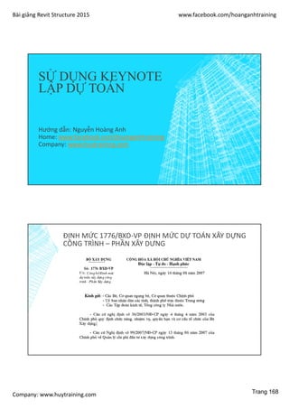 Bài giảng Revit Structure 2015 www.facebook.com/hoanganhtraining
Company: www.huytraining.com
SỬ DỤNG KEYNOTE
LẬP DỰ TOÁN
Hướng dẫn: Nguyễn Hoàng Anh
Home: www.facebook.comhoanganhtraining
Company: www.huytraining.com
ĐỊNH MỨC 1776/BXD-VP ĐỊNH MỨC DỰ TOÁN XÂY DỰNG
CÔNG TRÌNH – PHẦN XÂY DƯNG
Trang 168
 