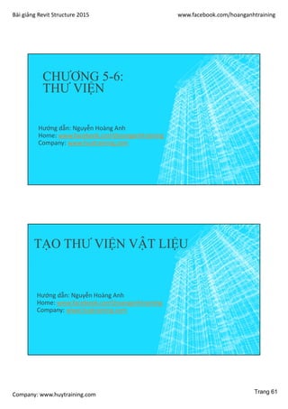 Bài giảng Revit Structure 2015 www.facebook.com/hoanganhtraining
Company: www.huytraining.com
CHƯƠNG 5-6:
THƯ VIỆN
Hướng dẫn: Nguyễn Hoàng Anh
Home: www.facebook.comhoanganhtraining
Company: www.huytraining.com
TẠO THƯ VIỆN VẬT LIỆU
Hướng dẫn: Nguyễn Hoàng Anh
Home: www.facebook.comhoanganhtraining
Company: www.huytraining.com
Trang 61
 