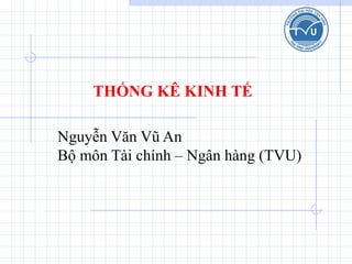 Nguyễn Văn Vũ An
Bộ môn Tài chính – Ngân hàng (TVU)
THỐNG KÊ KINH TẾ
 
