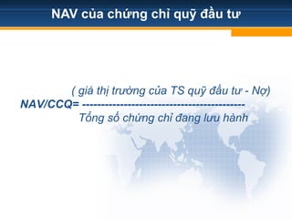 NAV của chứng chỉ quỹ đầu tư
( giá thị trường của TS quỹ đầu tư - Nợ)
NAV/CCQ= -------------------------------------------
Tổng số chứng chỉ đang lưu hành
 