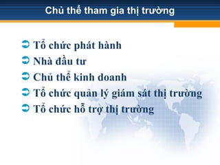 Chủ thể tham gia thị trường
 Tổ chức phát hành
 Nhà đầu tư
 Chủ thể kinh doanh
 Tổ chức quản lý giám sát thị trường
 Tổ chức hỗ trợ thị trường
 