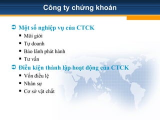 Công ty chứng khoán
 Một số nghiệp vụ của CTCK
 Môi giới
 Tự doanh
 Bảo lãnh phát hành
 Tư vấn
 Điều kiện thành lập hoạt động của CTCK
 Vốn điều lệ
 Nhân sự
 Cơ sở vật chất
 