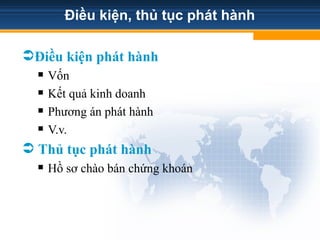 Điều kiện, thủ tục phát hành
Điều kiện phát hành
 Vốn
 Kết quả kinh doanh
 Phương án phát hành
 V.v.
 Thủ tục phát hành
 Hồ sơ chào bán chứng khoán
 