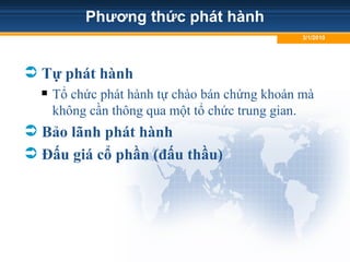 Phương thức phát hành
 Tự phát hành
 Tổ chức phát hành tự chào bán chứng khoán mà
không cần thông qua một tổ chức trung gian.
 Bảo lãnh phát hành
 Đấu giá cổ phần (đấu thầu)
3/1/2010
 