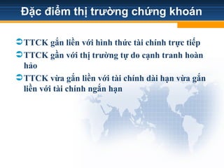 Đặc điểm thị trường chứng khoán
TTCK gắn liền với hình thức tài chính trực tiếp
TTCK gần với thị trường tự do cạnh tranh hoàn
hảo
TTCK vừa gắn liền với tài chính dài hạn vừa gắn
liền với tài chính ngắn hạn
 