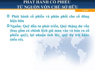 PHÁT HÀNH CỔ PHIẾU
TỪ NGUỒN VỐN CHỦ SỞ HỮU
 Phát hành cổ phiếu và phân phối cho cổ đông
hiện hữu
Nguồn: Quỹ đầu tư phát triển, Quỹ thặng dư vốn
(bao gồm cả chênh lệch giá mua vào và bán ra cổ
phiếu quỹ), lợi nhuận tích lũy, quỹ dự trữ khác
(nếu có).
3/1/2010
 