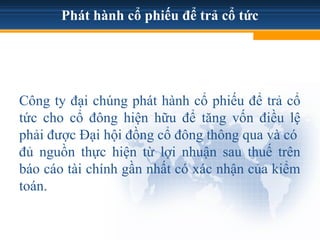 Phát hành cổ phiếu để trả cổ tức
Công ty đại chúng phát hành cổ phiếu để trả cổ
tức cho cổ đông hiện hữu để tăng vốn điều lệ
phải được Đại hội đồng cổ đông thông qua và có
đủ nguồn thực hiện từ lợi nhuận sau thuế trên
báo cáo tài chính gần nhất có xác nhận của kiểm
toán.
 