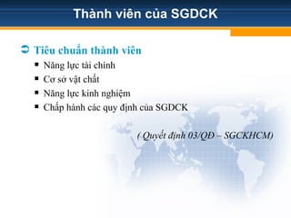 Thành viên của SGDCK
 Tiêu chuẩn thành viên
 Năng lực tài chính
 Cơ sở vật chất
 Năng lực kinh nghiệm
 Chấp hành các quy định của SGDCK
( Quyết định 03/QĐ – SGCKHCM)
 