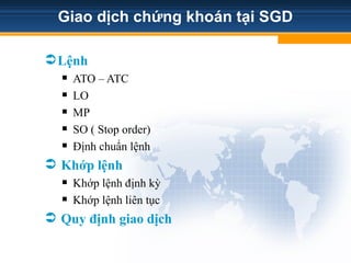 Giao dịch chứng khoán tại SGD
Lệnh
 ATO – ATC
 LO
 MP
 SO ( Stop order)
 Định chuẩn lệnh
 Khớp lệnh
 Khớp lệnh định kỳ
 Khớp lệnh liên tục
 Quy định giao dịch
 