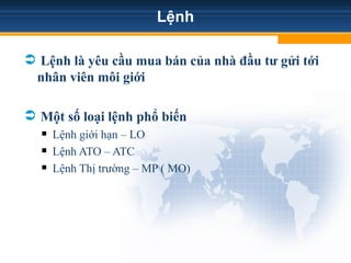 Lệnh
 Lệnh là yêu cầu mua bán của nhà đầu tư gửi tới
nhân viên môi giới
 Một số loại lệnh phổ biến
 Lệnh giới hạn – LO
 Lệnh ATO – ATC
 Lệnh Thị trường – MP ( MO)
Tải bản FULL (148 trang): https://bit.ly/3ACjpQ6
Dự phòng: fb.com/TaiHo123doc.net
 