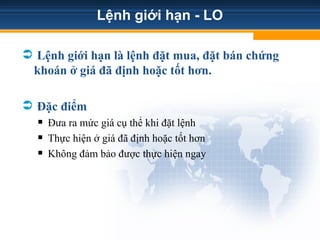 Lệnh giới hạn - LO
 Lệnh giới hạn là lệnh đặt mua, đặt bán chứng
khoán ở giá đã định hoặc tốt hơn.
 Đặc điểm
 Đưa ra mức giá cụ thể khi đặt lệnh
 Thực hiện ở giá đã định hoặc tốt hơn
 Không đảm bảo được thực hiện ngay
Tải bản FULL (148 trang): https://bit.ly/3ACjpQ6
Dự phòng: fb.com/TaiHo123doc.net
 