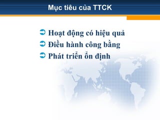 Mục tiêu của TTCK
 Hoạt động có hiệu quả
 Điều hành công bằng
 Phát triển ổn định
 