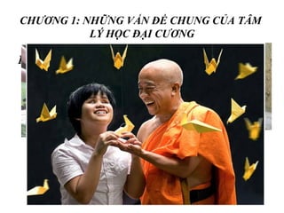 CHƯƠNG 1: NHỮNG VẤN ĐỀ CHUNG CỦA TÂM
LÝ HỌC ĐẠI CƯƠNG
1. Khái quát về tâm lý học.
1.1.Tâm lý là gì?
 