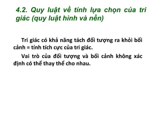 Tri giác có khả năng tách đối tượng ra khỏi bối
cảnh = tính tích cực của tri giác.
Vai trò của đối tượng và bối cảnh không xác
định có thể thay thể cho nhau.
4.2. Quy luật về tính lựa chọn của tri
giác (quy luật hình và nền)
 