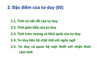 2.1. Tính có vấn đề của tư duy
2.2. Tính gián tiếp của tư duy
2.3. Tính trừu tượng và khái quát của tư duy
2.4. Tư duy liên hệ chặt chẽ với ngôn ngữ
2.5. Tư duy có quan hệ mật thiết với nhận thức
cảm tính
2. Đặc điểm của tư duy (05)
 