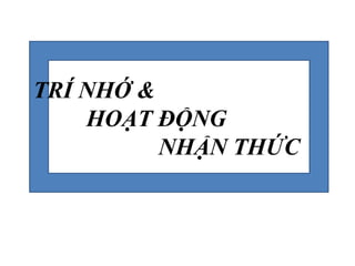 TRÍ NHỚ &
HOẠT ĐỘNG
NHẬN THỨC
 
