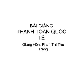 BÀI GiẢNG

THANH TOÁN QUỐC
TẾ
Giảng viên: Phan Thị Thu
Trang

 