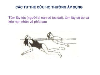 Túm lấy tóc (người bị nạn có tóc dài), túm lấy cổ áo và
kéo nạn nhân về phía sau
CÁC TƯ THẾ CỨU HỘ THƯỜNG ÁP DỤNG
 