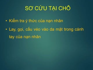SƠ CỨU TẠI CHỖ
• Kiểm tra ý thức của nạn nhân
• Lay, gọi, cấu véo vào da mặt trong cánh
tay của nạn nhân
 