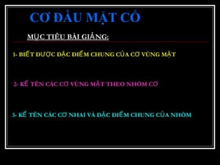 CƠ ĐẦU MẶT CỔ
M C TIÊU BÀI GI NG:Ụ Ả
1- BI T Đ C Đ C ĐI M CHUNG C A C VÙNG M TẾ ƯỢ Ặ Ể Ủ Ơ Ặ
2- K TÊN CÁC C VÙNG M T THEO NHÓM CỂ Ơ Ặ Ơ
3- K TÊN CÁC C NHAI VÀ Đ C ĐI M CHUNG C A NHÓMỂ Ơ Ặ Ể Ủ
 