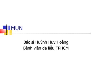 MỤN
Bác sĩ Huỳnh Huy Hoàng
Bệnh viện da liễu TPHCM
 