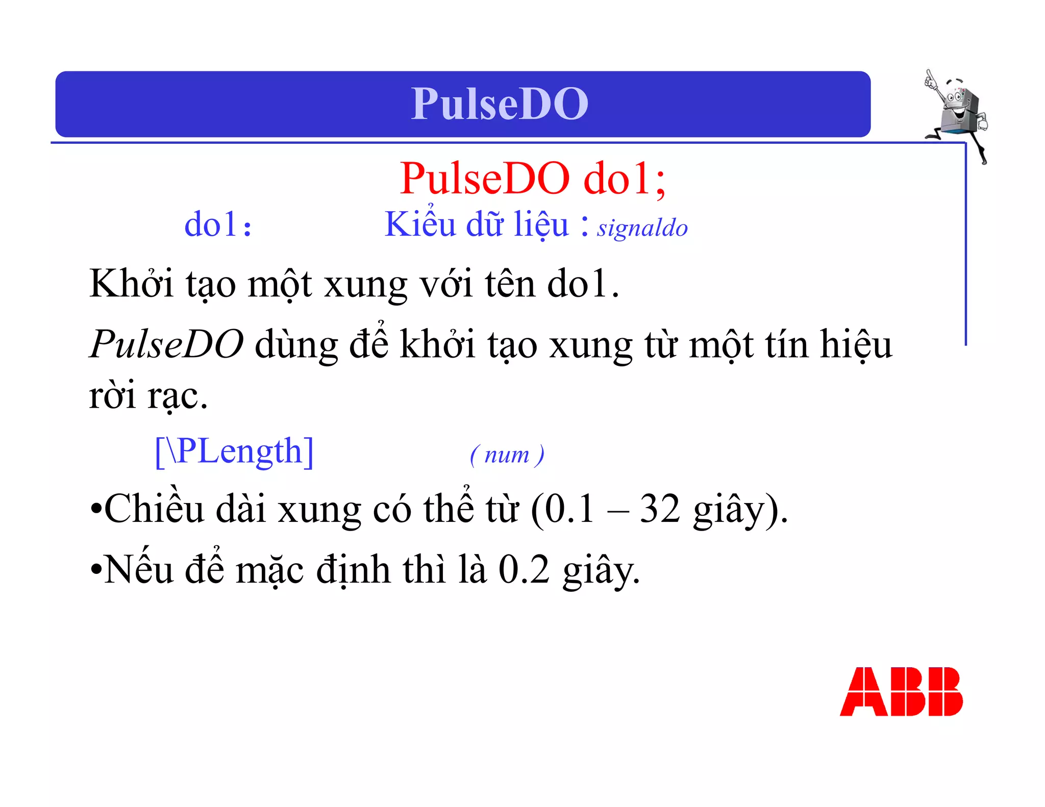 PulseDO
PulseDO do1;
do1： Kiểu dữ liệu : signaldo
Khởi tạo một xung với tên do1.
PulseDO dùng để khởi tạo xung từ một tín hiệu
rời rạc.
[PLength] ( num )
•Chiều dài xung có thể từ (0.1 – 32 giây).
•Nếu để mặc định thì là 0.2 giây.
 