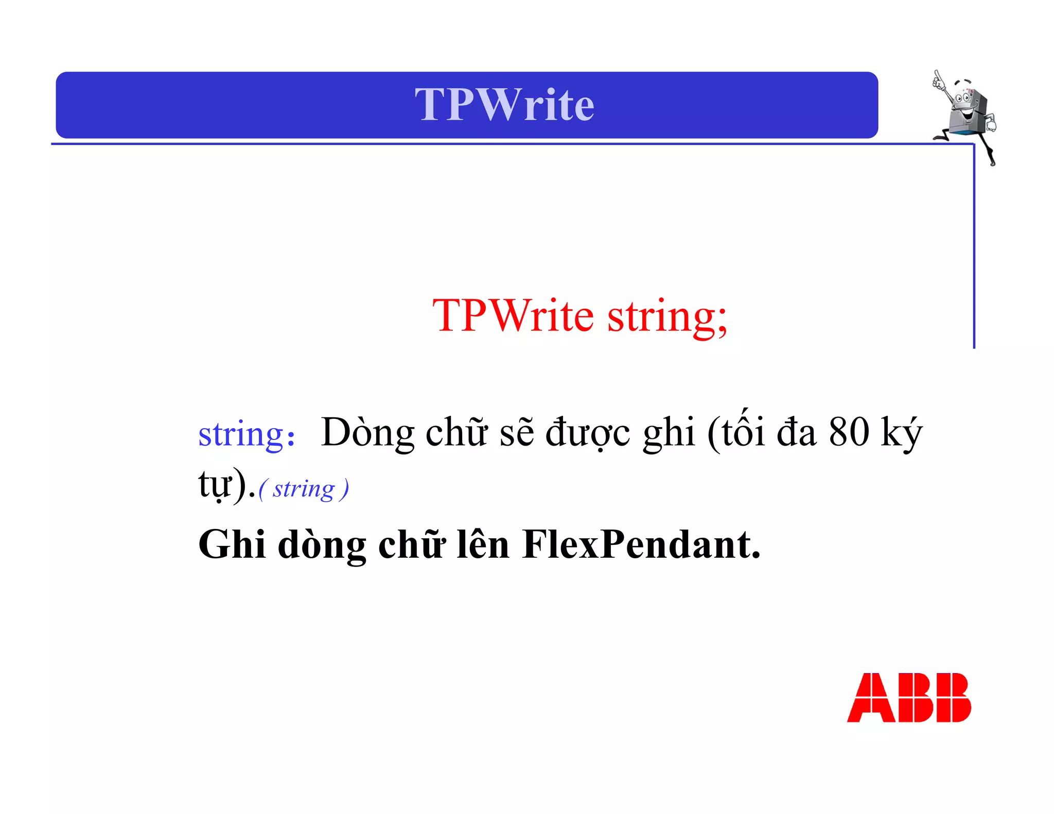 TPWrite
TPWrite string;
string：Dòng chữ sẽ được ghi (tối đa 80 ký
tự).( string )
Ghi dòng chữ lên FlexPendant.
 