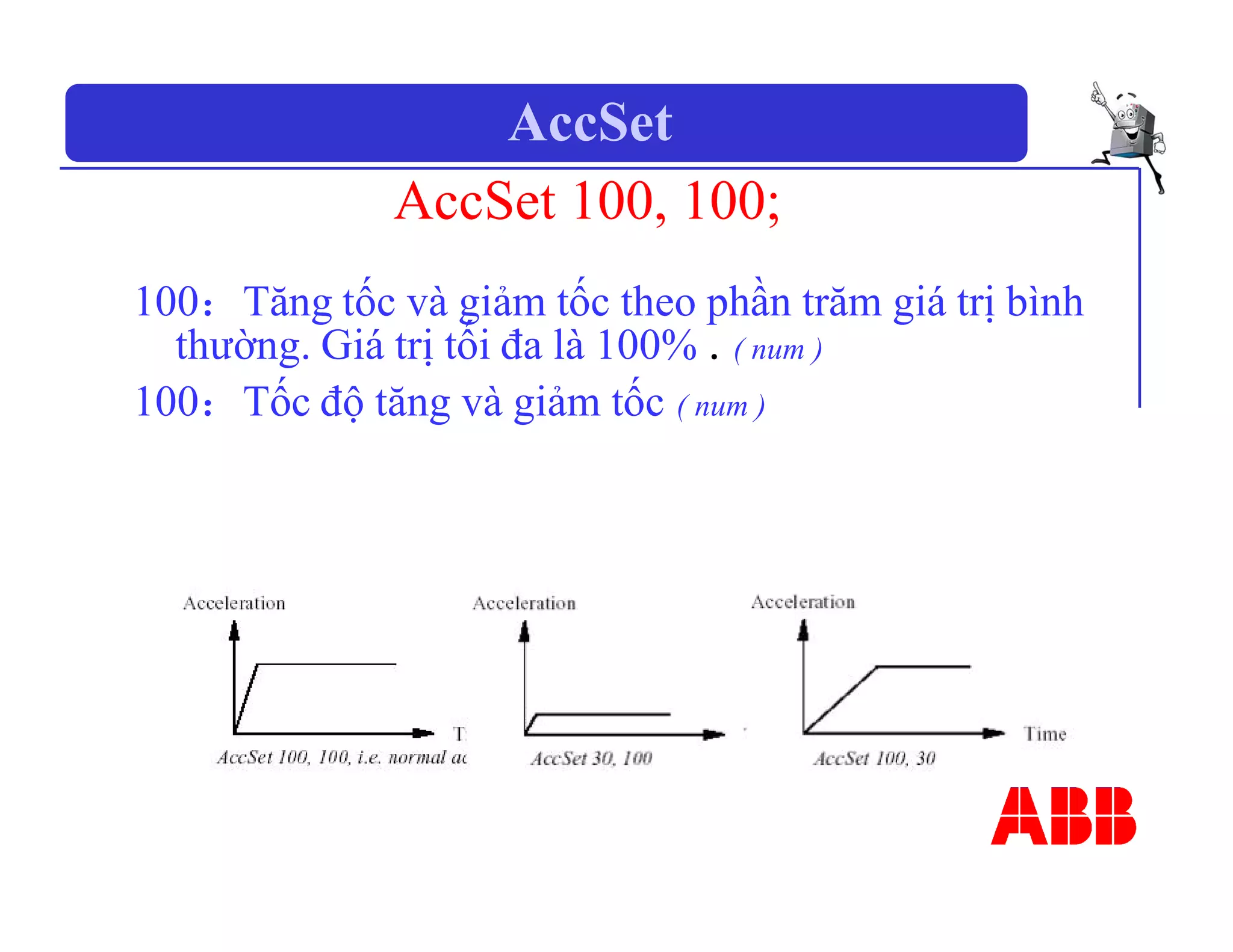 AccSet
AccSet 100, 100;
100：Tăng tốc và giảm tốc theo phần trăm giá trị bình
thường. Giá trị tối đa là 100% . ( num )
100：Tốc độ tăng và giảm tốc ( num )
 