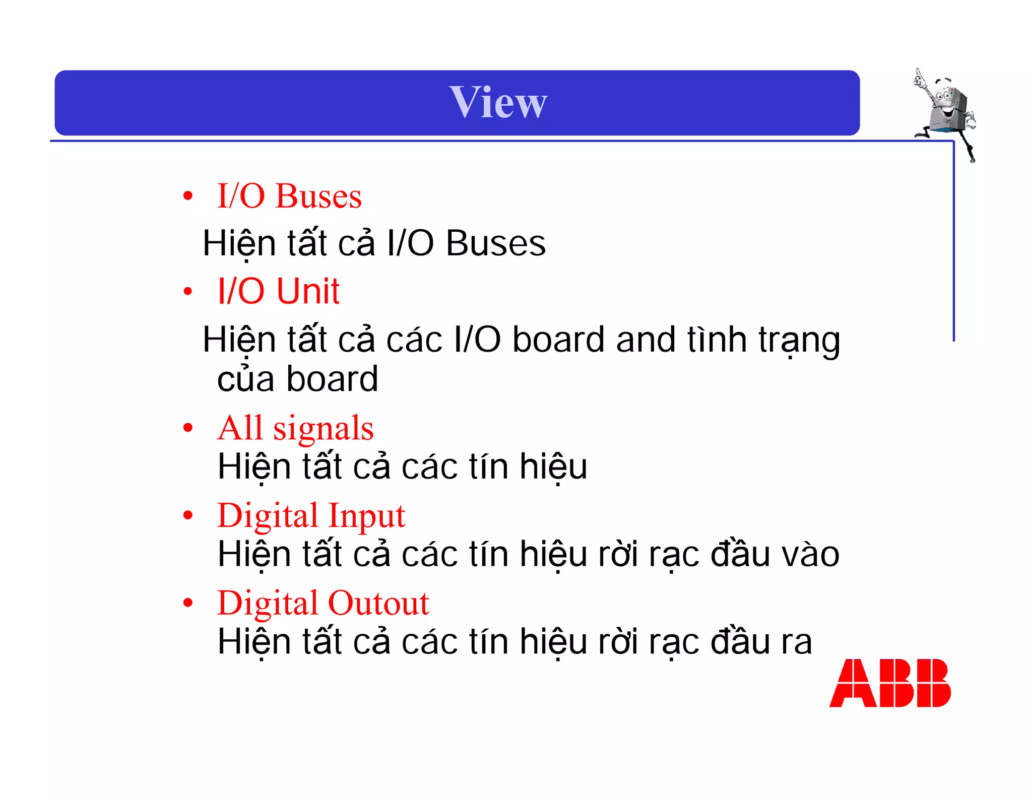 View
• I/O Buses
Hiện tất cả I/O Buses
• I/O Unit
Hiện tất cả các I/O board and tình trạng
của board
• All signals
Hiện tất cả các tín hiệu
• Digital Input
Hiện tất cả các tín hiệu rời rạc đầu vào
• Digital Outout
Hiện tất cả các tín hiệu rời rạc đầu ra
 