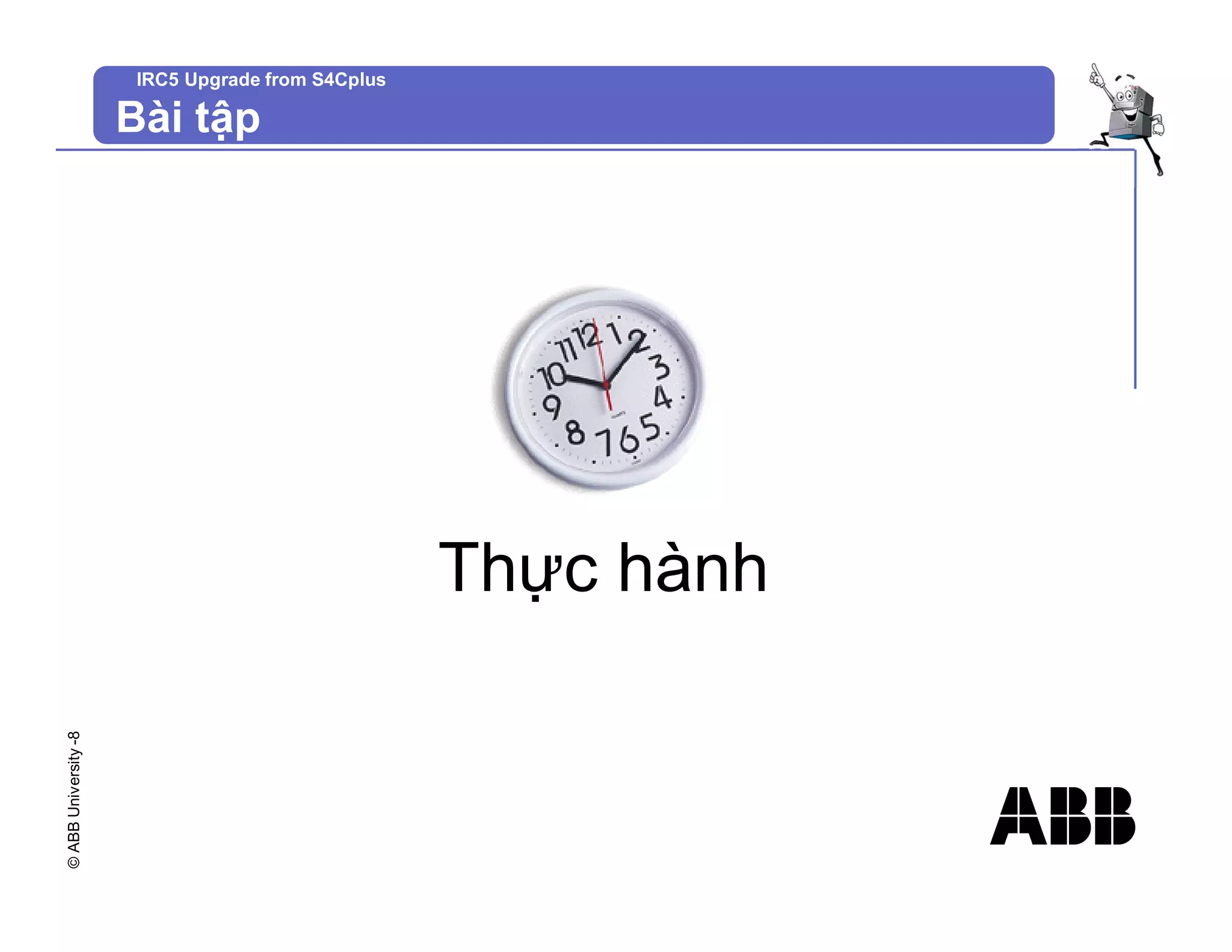 ©
ABB
University
-8 IRC5 Upgrade from S4Cplus
Thực hành
Bài tập
 