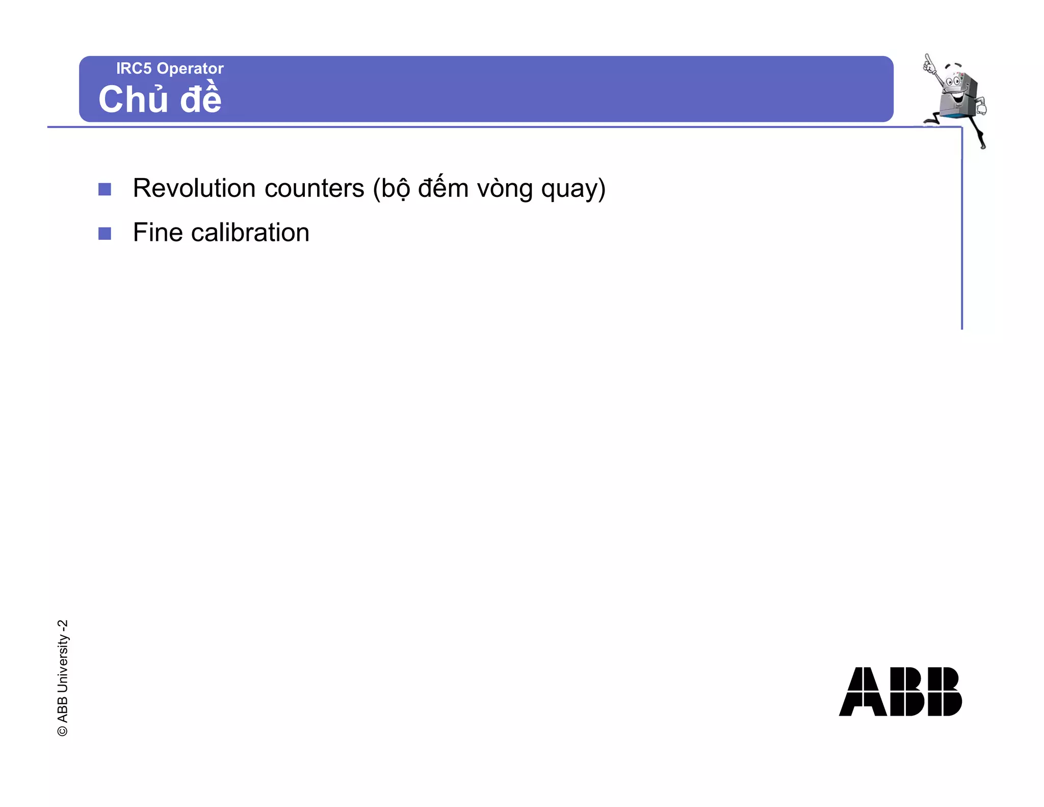 ©
ABB
University
-2
IRC5 Operator
Chủ đề
n Revolution counters (bộ đếm vòng quay)
n Fine calibration
 