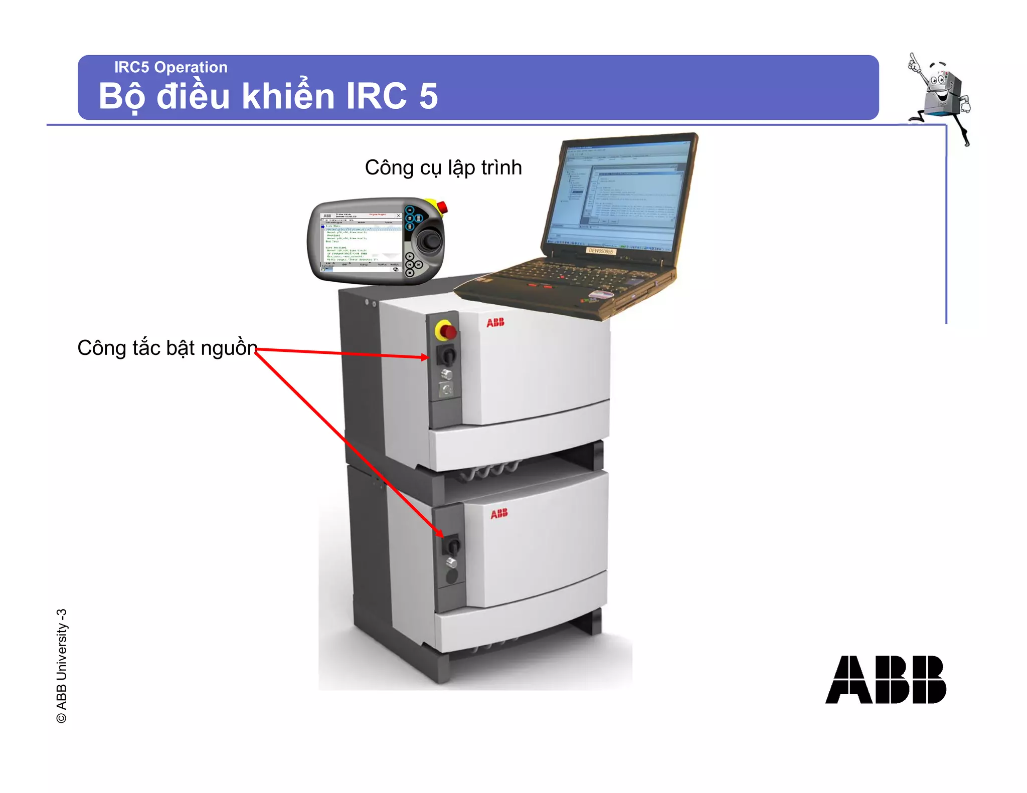 ©
ABB
University
-3
IRC5 Operation
Bộ điều khiển IRC 5
Công tắc bật nguồn
Công cụ lập trình
 