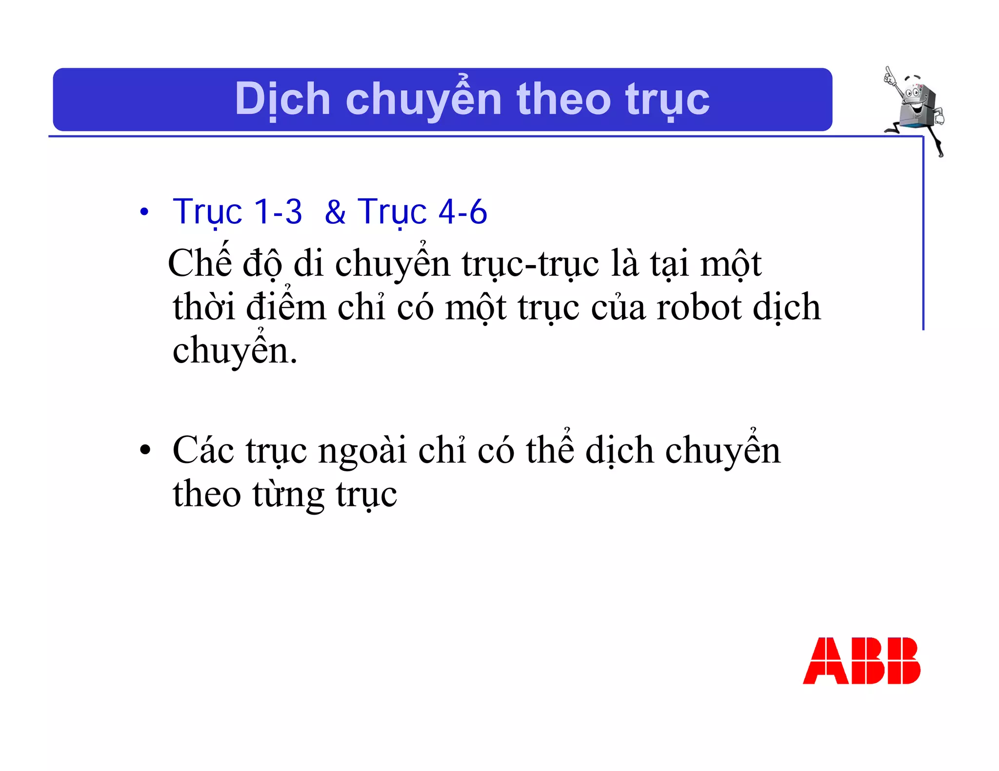 Dịch chuyển theo trục
• Trục 1-3 & Trục 4-6
Chế độ di chuyển trục-trục là tại một
thời điểm chỉ có một trục của robot dịch
chuyển.
• Các trục ngoài chỉ có thể dịch chuyển
theo từng trục
 