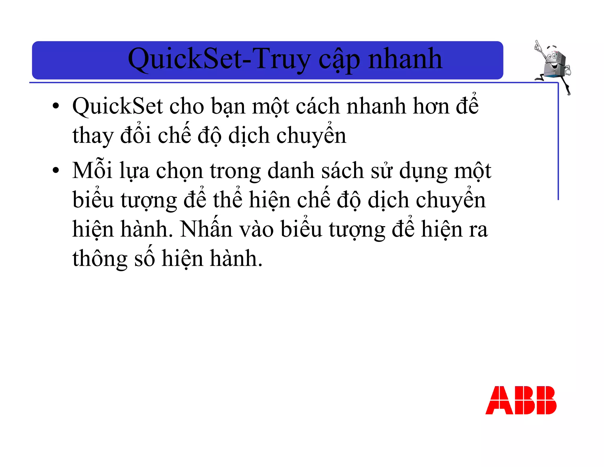 QuickSet-Truy cập nhanh
• QuickSet cho bạn một cách nhanh hơn để
thay đổi chế độ dịch chuyển
• Mỗi lựa chọn trong danh sách sử dụng một
biểu tượng để thể hiện chế độ dịch chuyển
hiện hành. Nhấn vào biểu tượng để hiện ra
thông số hiện hành.
 