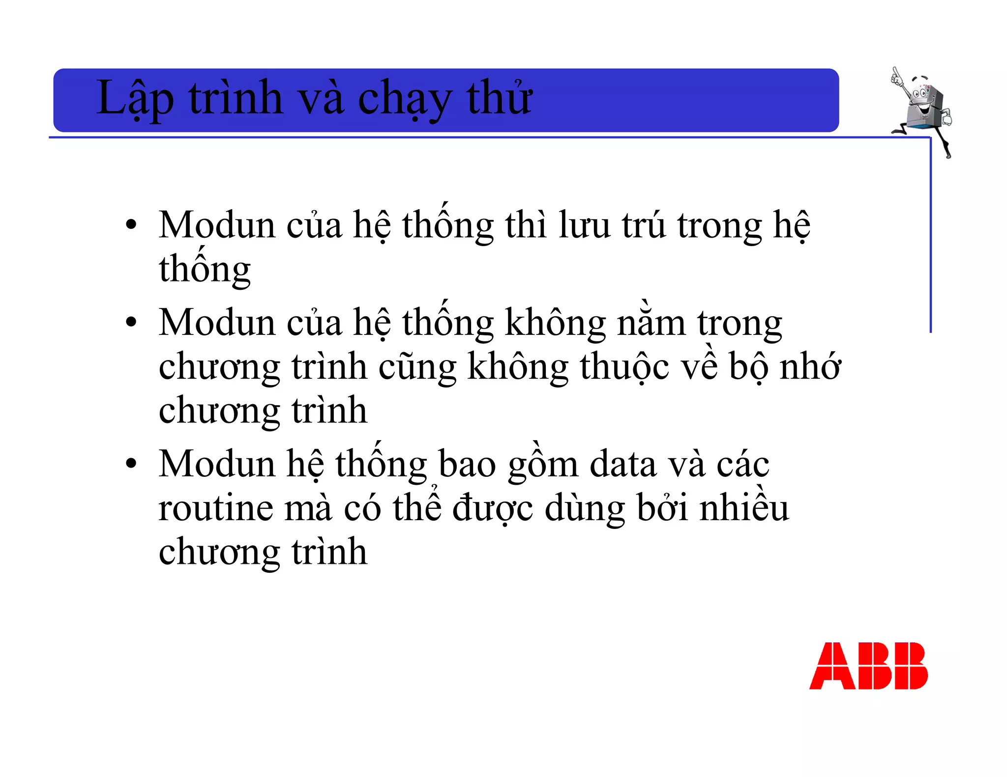 • Modun của hệ thống thì lưu trú trong hệ
thống
• Modun của hệ thống không nằm trong
chương trình cũng không thuộc về bộ nhớ
chương trình
• Modun hệ thống bao gồm data và các
routine mà có thể được dùng bởi nhiều
chương trình
Lập trình và chạy thử
 