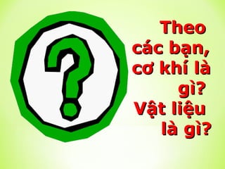 Theo
Theo
các bạn,
các bạn,
cơ khí là
cơ khí là
gì?
gì?
Vật liệu
Vật liệu
là gì?
là gì?
 