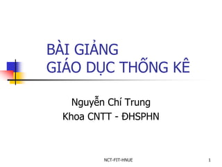 NCT-FIT-HNUE 1
BÀI GIẢNG
GIÁO DỤC THỐNG KÊ
Nguyễn Chí Trung
Khoa CNTT - ĐHSPHN
 