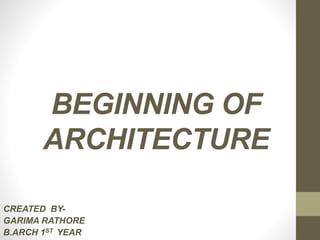 BEGINNING OF
ARCHITECTURE
CREATED BY-
GARIMA RATHORE
B.ARCH 1ST YEAR
 