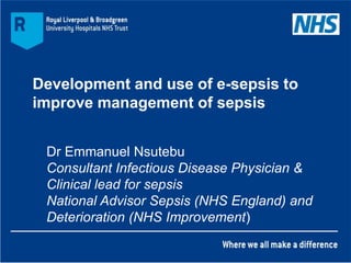 Development and use of e-sepsis to
improve management of sepsis
Dr Emmanuel Nsutebu
Consultant Infectious Disease Physician &
Clinical lead for sepsis
National Advisor Sepsis (NHS England) and
Deterioration (NHS Improvement)
 