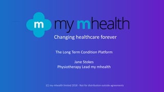 Changing healthcare forever
The Long Term Condition Platform
Jane Stokes
Physiotherapy Lead my mhealth
 