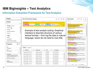 © 2015 IBM Corporation16
Example of text analytic tooling: Graphical
interface to describe structure of various
textual formats – from log file data to natural
language. Users do not need to now AQL
IBM BigInsights – Text Analytics
Information Extraction Framework for Text Analytics
 