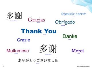 © 2015 IBM Corporation27
Thank You
Merci
Grazie
Gracias Obrigado
Danke
Japanese
French
German
Italian
Spanish
Portuguese
Traditional Chinese
Simplified Chinese
Romanian
Multumesc
Turkish
Teşekkür ederim
English
 