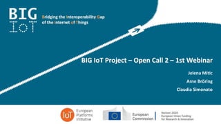 Bridging the Interoperability Gap
of the Internet of Things
BIG IoT Project – Open Call 2 – 1st Webinar
Jelena Mitic
Arne Bröring
Claudia Simonato
 