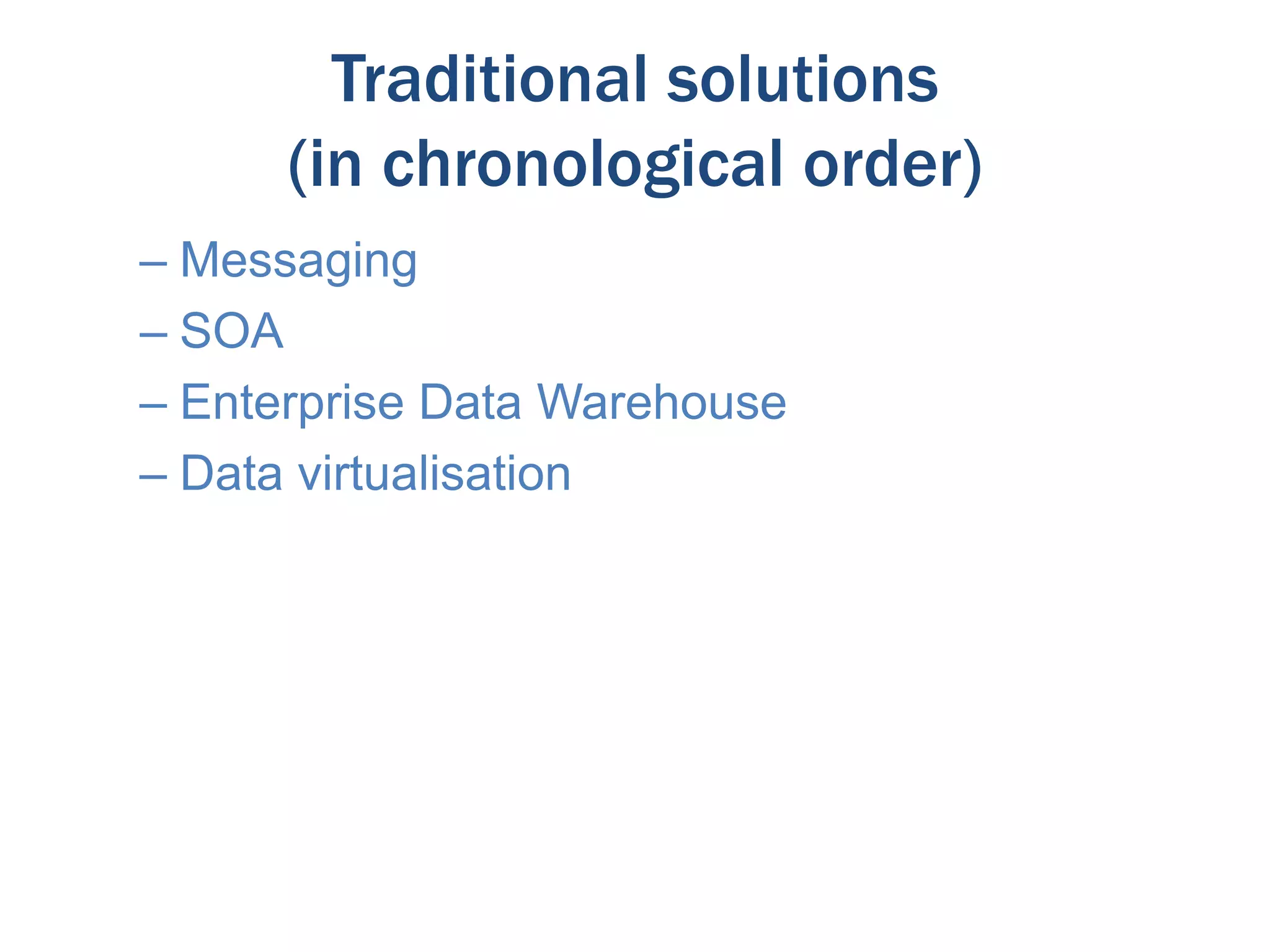 Traditional solutions
(in chronological order)
– Messaging
– SOA
– Enterprise Data Warehouse
– Data virtualisation

 