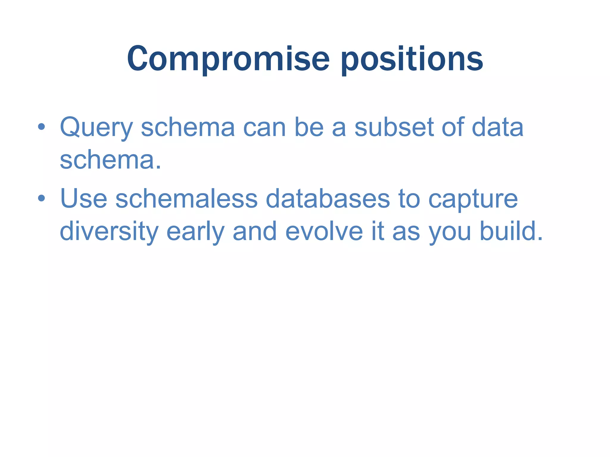 Compromise positions
• Query schema can be a subset of data
schema.
• Use schemaless databases to capture
diversity early and evolve it as you build.

 