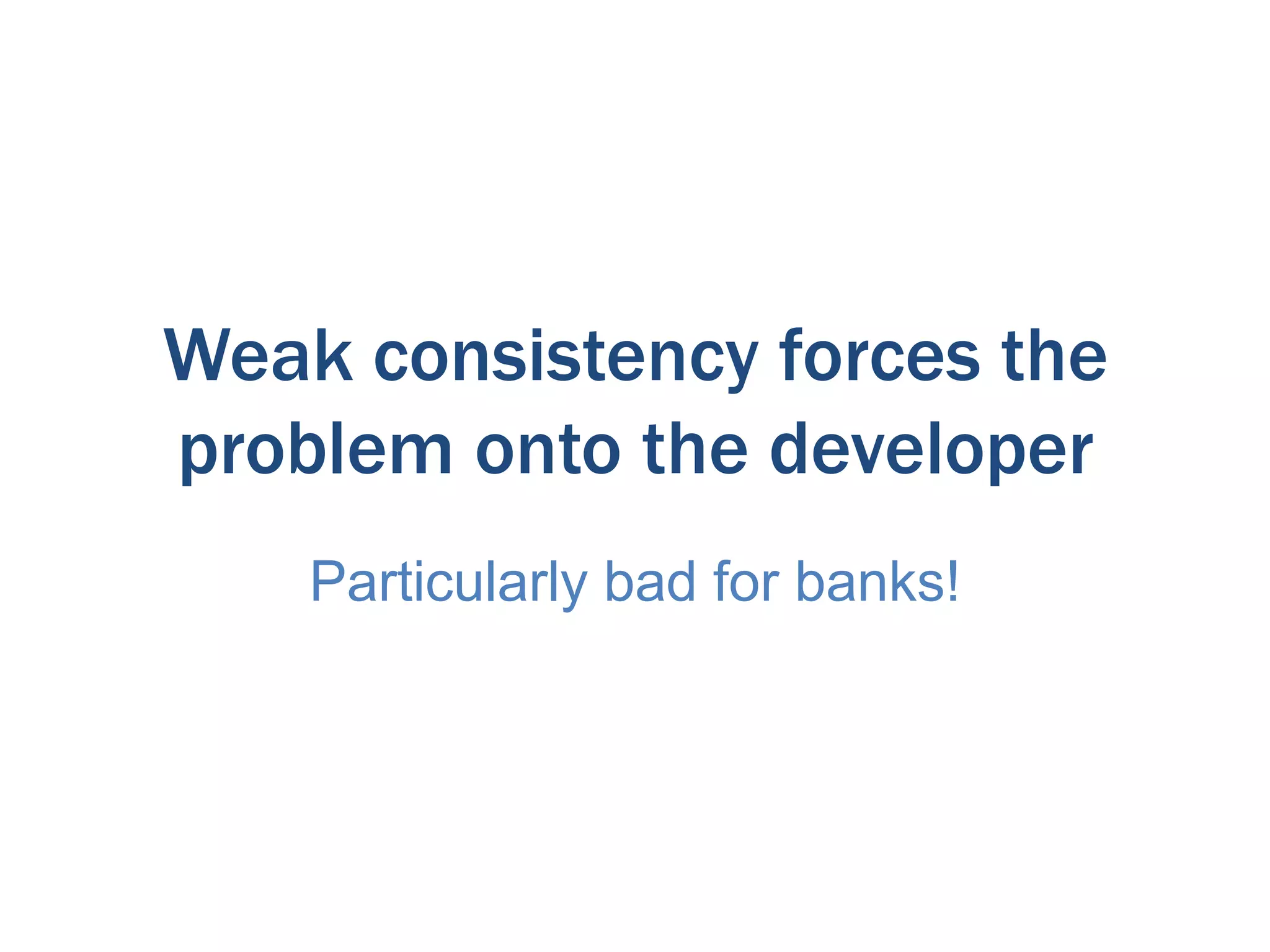 Weak consistency forces the
problem onto the developer
Particularly bad for banks!

 