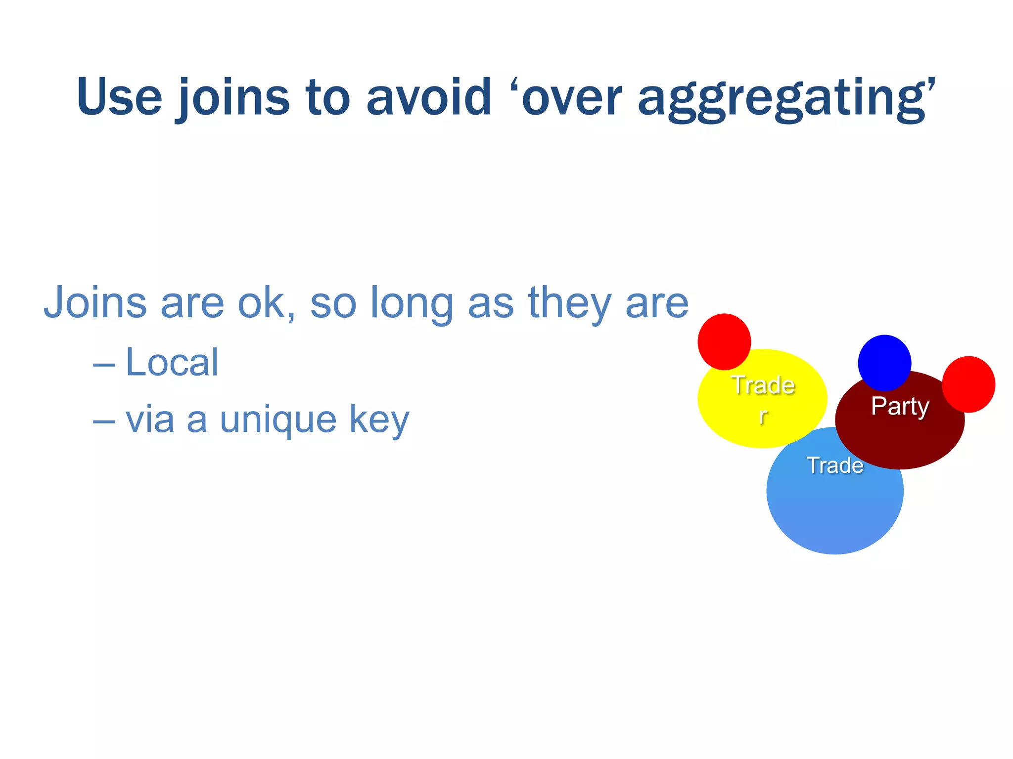 Use joins to avoid ‘over aggregating’

Joins are ok, so long as they are
– Local
– via a unique key

Trade
r

Party
Trade

 