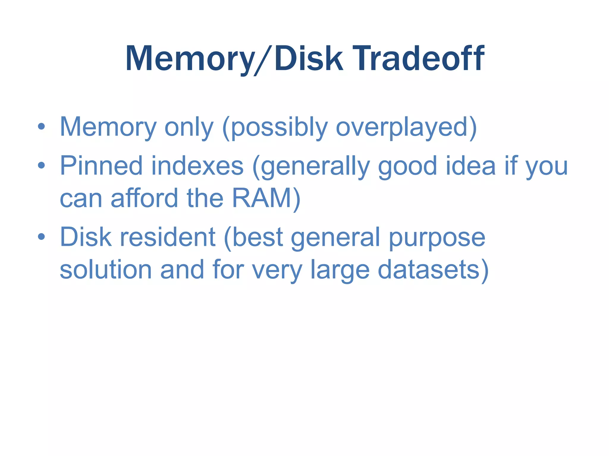 Memory/Disk Tradeoff
• Memory only (possibly overplayed)
• Pinned indexes (generally good idea if you
can afford the RAM)
• Disk resident (best general purpose
solution and for very large datasets)

 