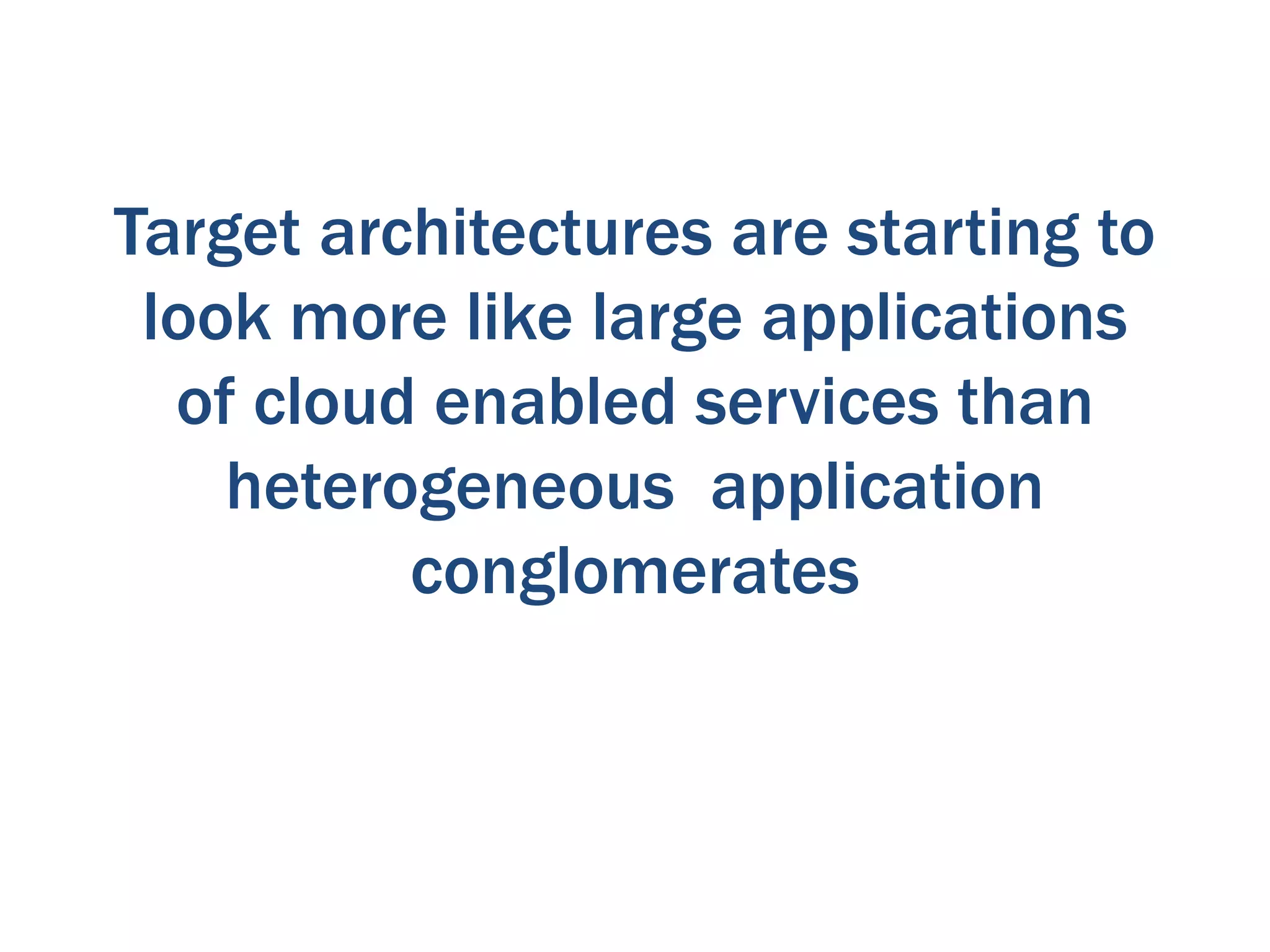 Target architectures are starting to
look more like large applications
of cloud enabled services than
heterogeneous application
conglomerates

 